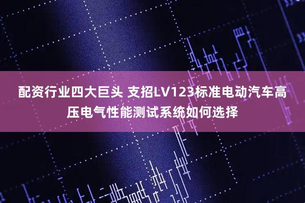 配资行业四大巨头 支招LV123标准电动汽车高压电气性能测试系统如何选择
