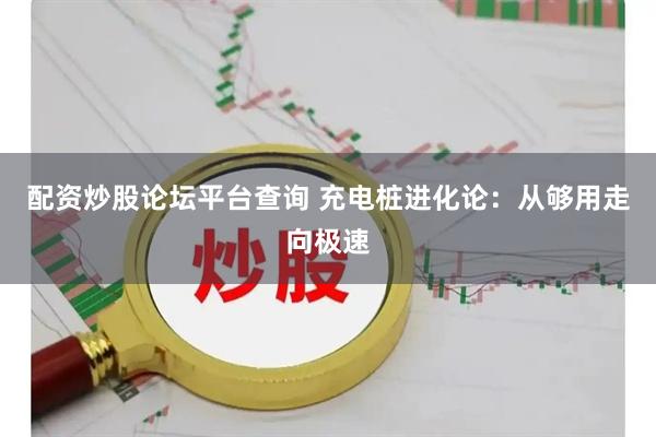 配资炒股论坛平台查询 充电桩进化论：从够用走向极速