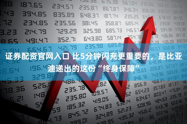证券配资官网入口 比5分钟闪充更重要的，是比亚迪递出的这份“终身保障”