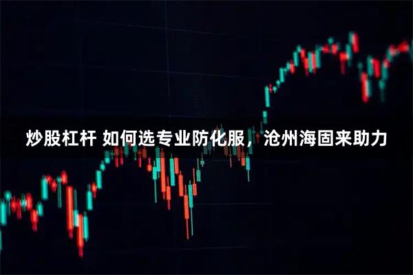 炒股杠杆 如何选专业防化服，沧州海固来助力