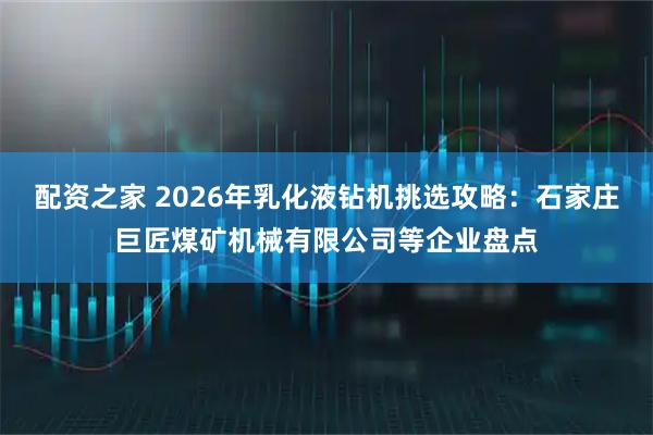 配资之家 2026年乳化液钻机挑选攻略：石家庄巨匠煤矿机械有限公司等企业盘点