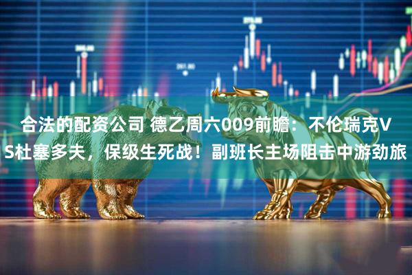 合法的配资公司 德乙周六009前瞻:不伦瑞克VS杜塞多夫,保级生死战!副班长主场阻击中游劲旅