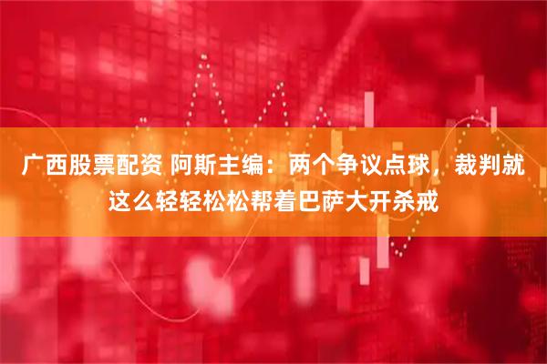 广西股票配资 阿斯主编：两个争议点球，裁判就这么轻轻松松帮着巴萨大开杀戒