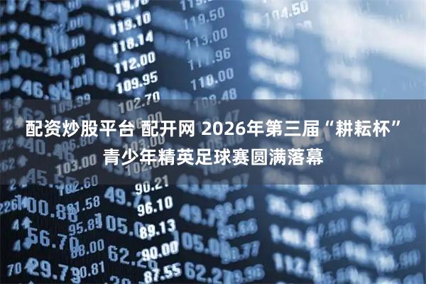 配资炒股平台 配开网 2026年第三届“耕耘杯”青少年精英足球赛圆满落幕