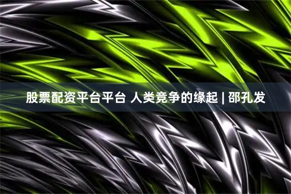 股票配资平台平台 人类竞争的缘起 | 邵孔发