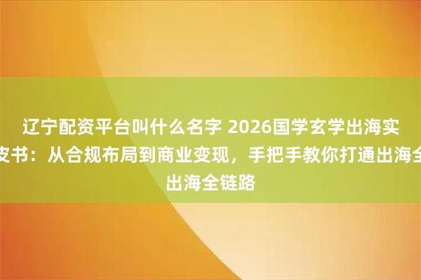 辽宁配资平台叫什么名字 2026国学玄学出海实操白皮书：从合规布局到商业变现，手把手教你打通出海全链路