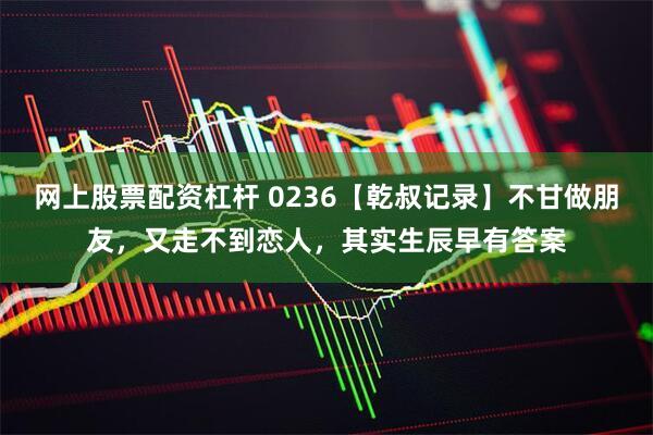 网上股票配资杠杆 0236【乾叔记录】不甘做朋友，又走不到恋人，其实生辰早有答案