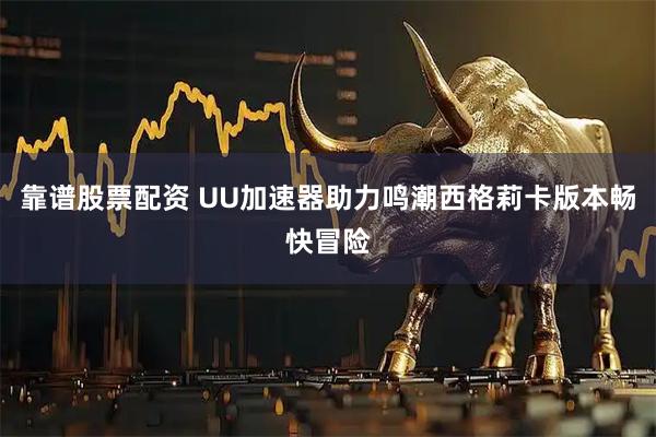 靠谱股票配资 UU加速器助力鸣潮西格莉卡版本畅快冒险