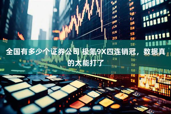 全国有多少个证券公司 极氪9X四连销冠，数据真的太能打了