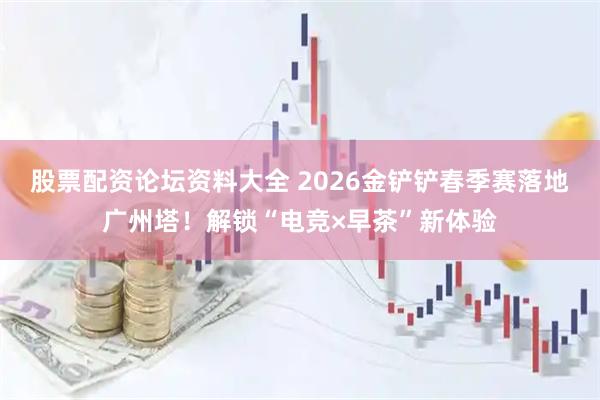 股票配资论坛资料大全 2026金铲铲春季赛落地广州塔！解锁“电竞×早茶”新体验