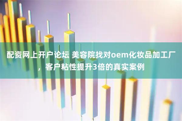 配资网上开户论坛 美容院找对oem化妆品加工厂，客户粘性提升3倍的真实案例