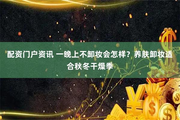 配资门户资讯 一晚上不卸妆会怎样？养肤卸妆适合秋冬干燥季