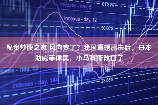 配资炒股之家 风向变了？我国重磅出击后，日本助威菲律宾，小马科斯改口了