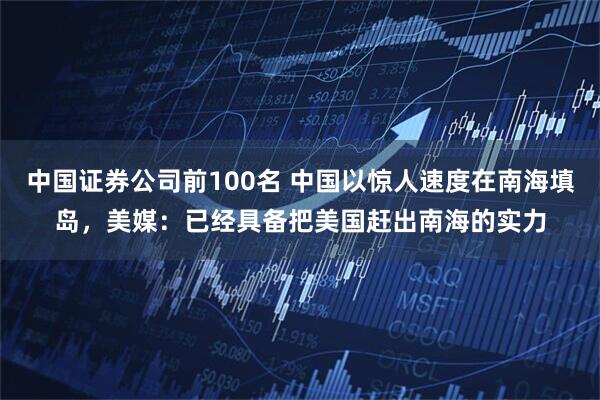 中国证券公司前100名 中国以惊人速度在南海填岛，美媒：已经具备把美国赶出南海的实力
