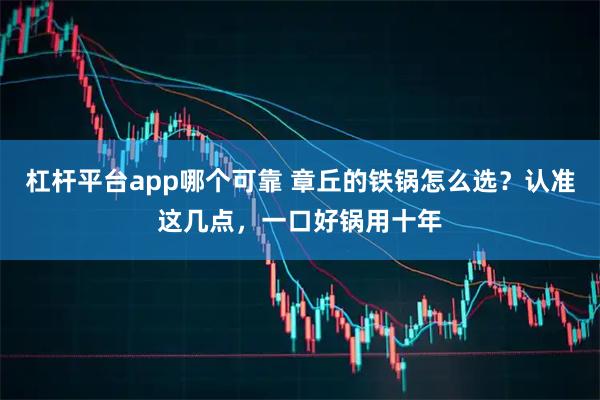 杠杆平台app哪个可靠 章丘的铁锅怎么选？认准这几点，一口好锅用十年