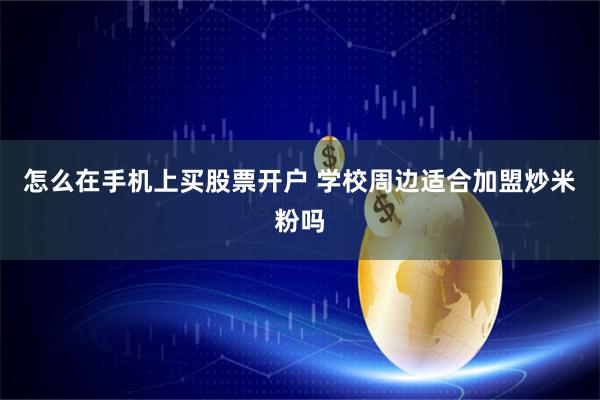 怎么在手机上买股票开户 学校周边适合加盟炒米粉吗