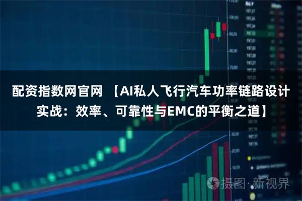 配资指数网官网 【AI私人飞行汽车功率链路设计实战：效率、可靠性与EMC的平衡之道】