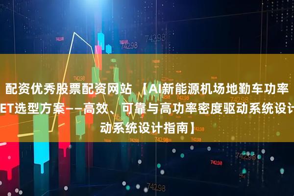 配资优秀股票配资网站 【AI新能源机场地勤车功率MOSFET选型方案——高效、可靠与高功率密度驱动系统设计指南】