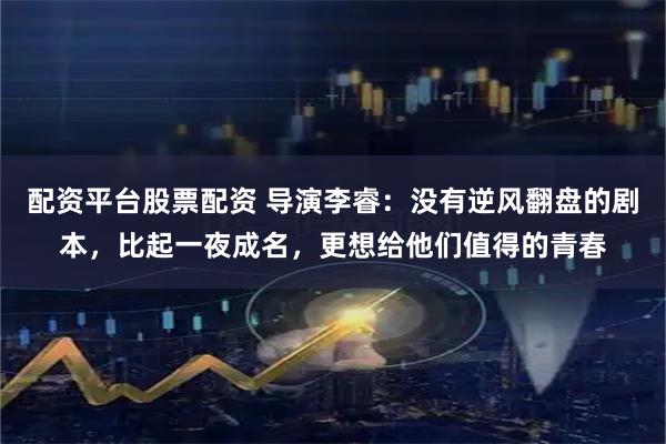 配资平台股票配资 导演李睿：没有逆风翻盘的剧本，比起一夜成名，更想给他们值得的青春
