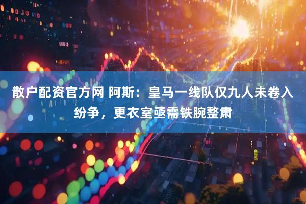 散户配资官方网 阿斯：皇马一线队仅九人未卷入纷争，更衣室亟需铁腕整肃