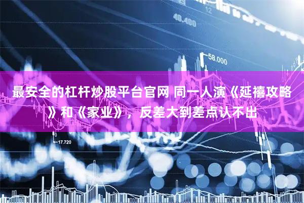 最安全的杠杆炒股平台官网 同一人演《延禧攻略》和《家业》，反差大到差点认不出